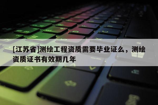 [江蘇省]測繪工程資質需要畢業證么，測繪資質證書有效期幾年