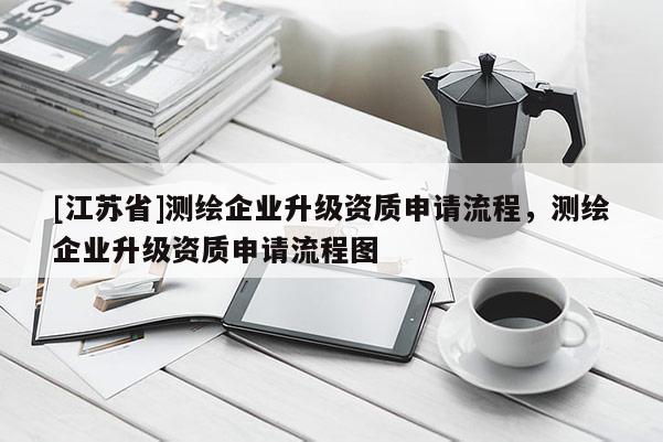 [江蘇省]測繪企業(yè)升級資質(zhì)申請流程，測繪企業(yè)升級資質(zhì)申請流程圖