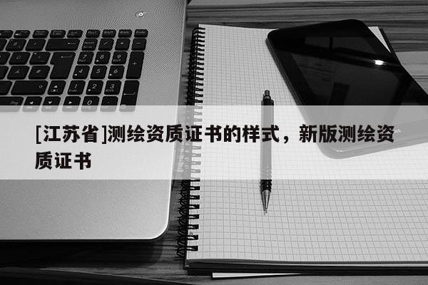 [江蘇省]測繪資質證書的樣式，新版測繪資質證書