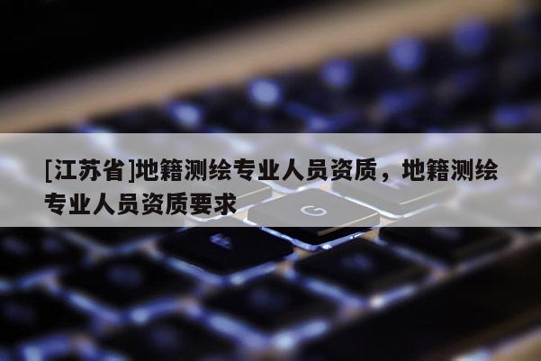 [江蘇省]地籍測繪專業人員資質，地籍測繪專業人員資質要求