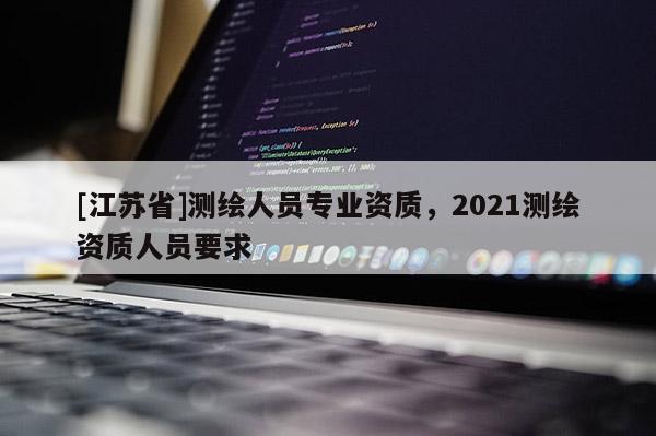 [江蘇省]測繪人員專業資質，2021測繪資質人員要求