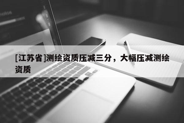 [江蘇省]測繪資質壓減三分，大幅壓減測繪資質