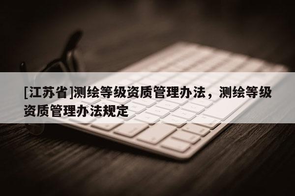 [江蘇省]測繪等級資質管理辦法，測繪等級資質管理辦法規定
