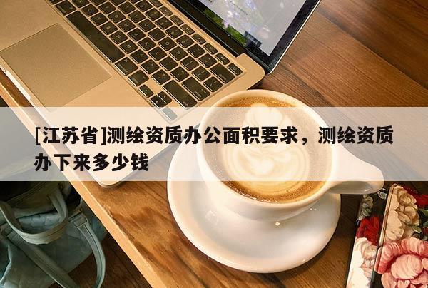 [江蘇省]測繪資質辦公面積要求，測繪資質辦下來多少錢