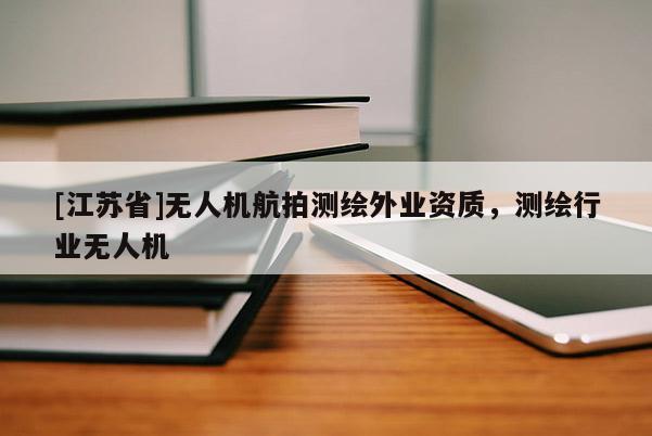 [江蘇省]無人機航拍測繪外業(yè)資質(zhì)，測繪行業(yè)無人機