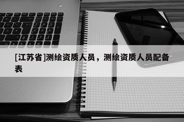 [江蘇省]測繪資質(zhì)人員，測繪資質(zhì)人員配備表