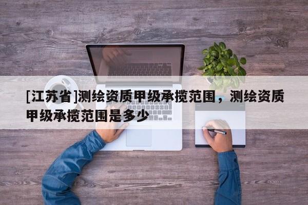 [江蘇省]測繪資質甲級承攬范圍，測繪資質甲級承攬范圍是多少