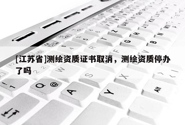 [江蘇省]測(cè)繪資質(zhì)證書取消，測(cè)繪資質(zhì)停辦了嗎
