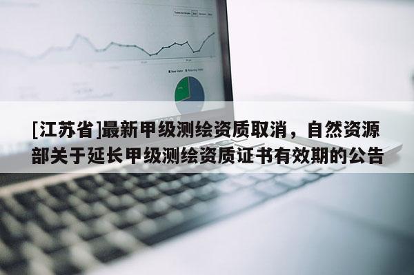 [江蘇省]最新甲級測繪資質取消，自然資源部關于延長甲級測繪資質證書有效期的公告