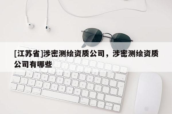 [江蘇省]涉密測繪資質公司，涉密測繪資質公司有哪些