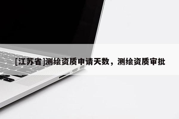[江蘇省]測繪資質申請天數，測繪資質審批