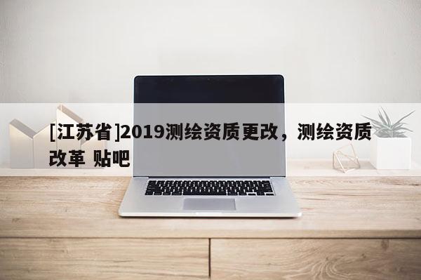 [江蘇省]2019測繪資質更改，測繪資質改革 貼吧