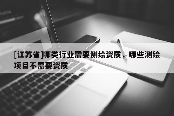 [江蘇省]哪類行業需要測繪資質，哪些測繪項目不需要資質