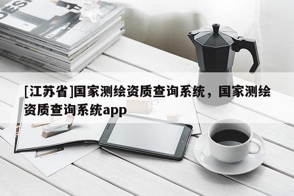 [江蘇省]國(guó)家測(cè)繪資質(zhì)查詢系統(tǒng)，國(guó)家測(cè)繪資質(zhì)查詢系統(tǒng)app