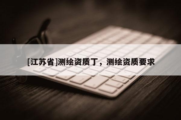 [江蘇省]測繪資質丁，測繪資質要求
