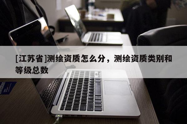 [江蘇省]測繪資質怎么分，測繪資質類別和等級總數