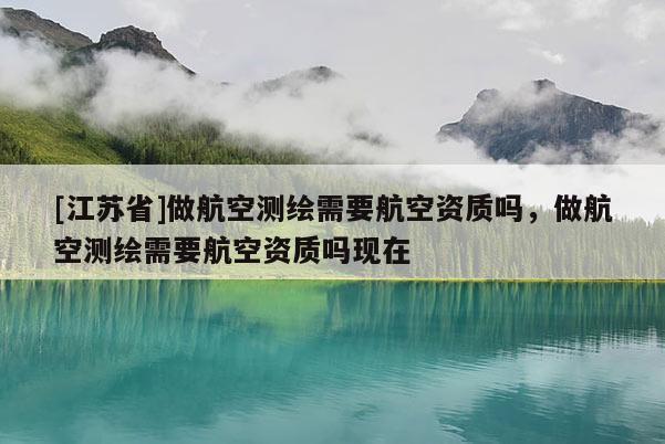 [江蘇省]做航空測繪需要航空資質嗎，做航空測繪需要航空資質嗎現在