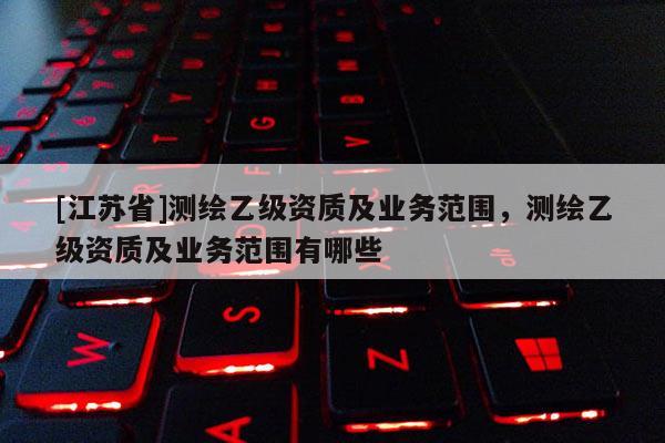 [江蘇省]測繪乙級資質及業務范圍，測繪乙級資質及業務范圍有哪些