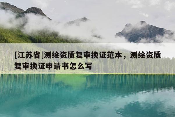 [江蘇省]測繪資質復審換證范本，測繪資質復審換證申請書怎么寫