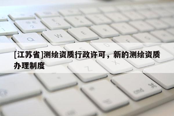[江蘇省]測繪資質行政許可，新的測繪資質辦理制度