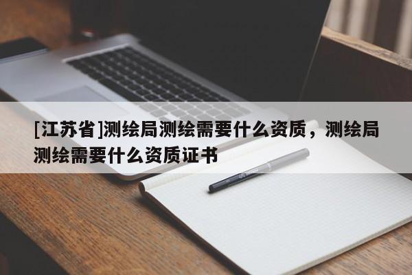 [江蘇省]測繪局測繪需要什么資質，測繪局測繪需要什么資質證書