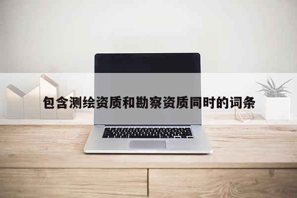 包含測繪資質和勘察資質同時的詞條