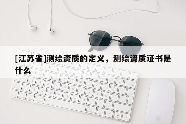 [江蘇省]測繪資質的定義，測繪資質證書是什么