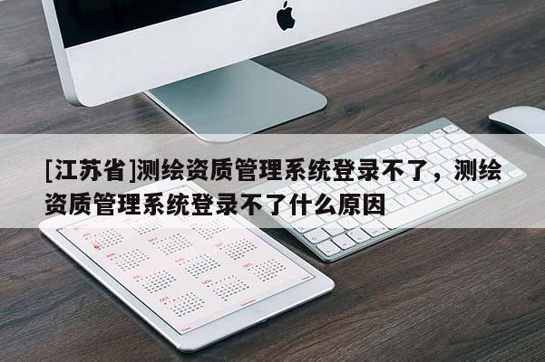 [江蘇省]測繪資質管理系統登錄不了，測繪資質管理系統登錄不了什么原因