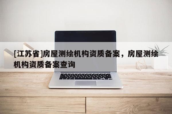 [江蘇省]房屋測繪機構(gòu)資質(zhì)備案，房屋測繪機構(gòu)資質(zhì)備案查詢