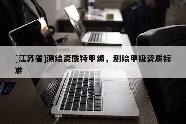 [江蘇省]測繪資質特甲級，測繪甲級資質標準