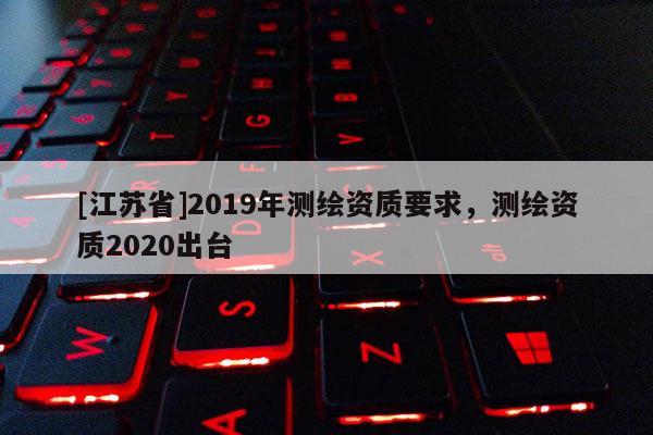 [江蘇省]2019年測繪資質要求，測繪資質2020出臺