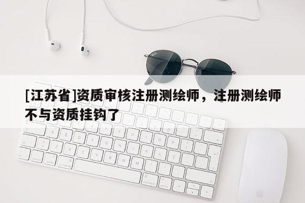 [江蘇省]資質審核注冊測繪師，注冊測繪師不與資質掛鉤了