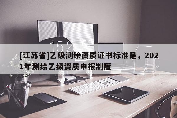 [江蘇省]乙級測繪資質證書標準是，2021年測繪乙級資質申報制度