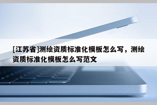 [江蘇省]測繪資質標準化模板怎么寫，測繪資質標準化模板怎么寫范文