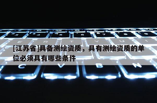 [江蘇省]具備測繪資質(zhì)，具有測繪資質(zhì)的單位必須具有哪些條件