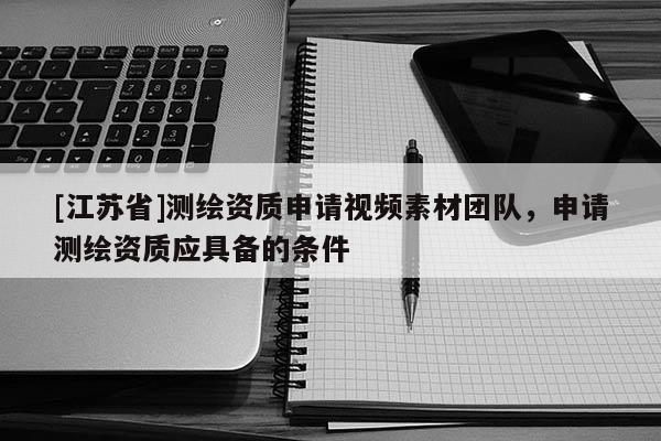 [江蘇省]測繪資質申請視頻素材團隊，申請測繪資質應具備的條件