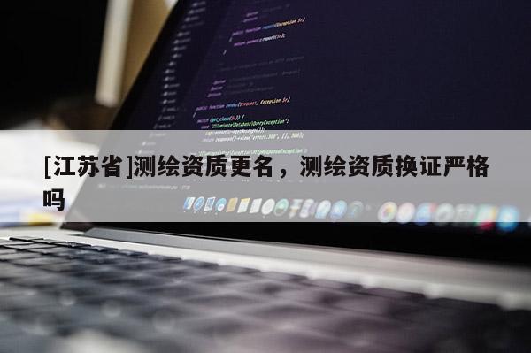 [江蘇省]測(cè)繪資質(zhì)更名，測(cè)繪資質(zhì)換證嚴(yán)格嗎