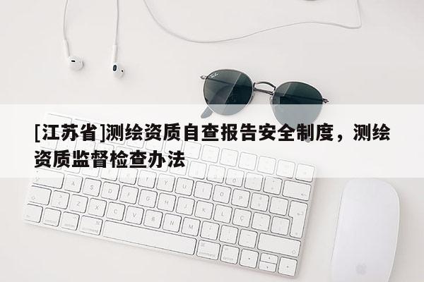 [江蘇省]測繪資質自查報告安全制度，測繪資質監督檢查辦法
