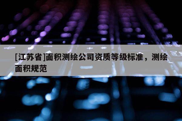 [江蘇省]面積測繪公司資質(zhì)等級標準，測繪面積規(guī)范
