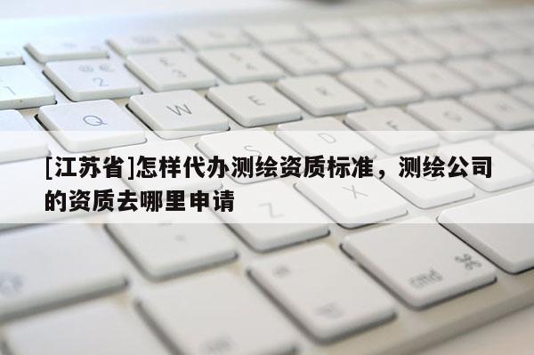 [江蘇省]怎樣代辦測繪資質標準，測繪公司的資質去哪里申請