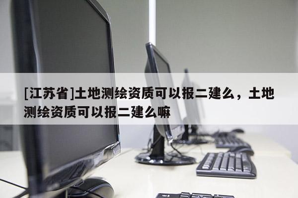 [江蘇省]土地測(cè)繪資質(zhì)可以報(bào)二建么，土地測(cè)繪資質(zhì)可以報(bào)二建么嘛