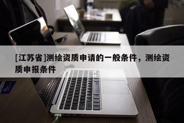 [江蘇省]測繪資質申請的一般條件，測繪資質申報條件
