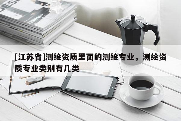 [江蘇省]測繪資質里面的測繪專業，測繪資質專業類別有幾類