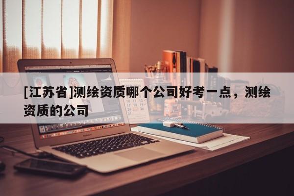 [江蘇省]測(cè)繪資質(zhì)哪個(gè)公司好考一點(diǎn)，測(cè)繪資質(zhì)的公司
