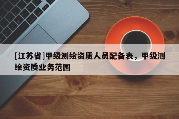 [江蘇省]甲級測繪資質(zhì)人員配備表，甲級測繪資質(zhì)業(yè)務(wù)范圍