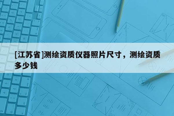 [江蘇省]測繪資質(zhì)儀器照片尺寸，測繪資質(zhì)多少錢