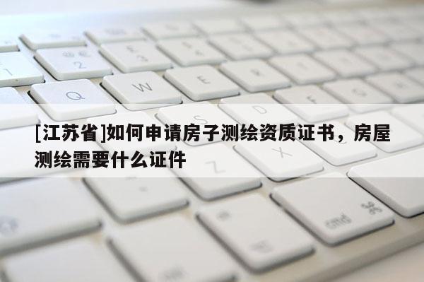 [江蘇省]如何申請房子測繪資質證書，房屋測繪需要什么證件