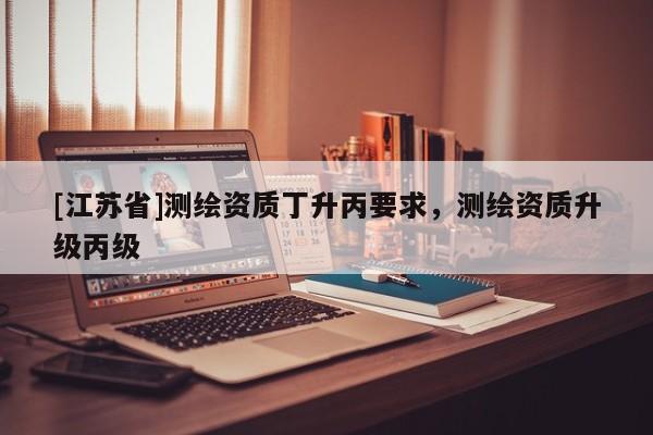 [江蘇省]測繪資質丁升丙要求，測繪資質升級丙級