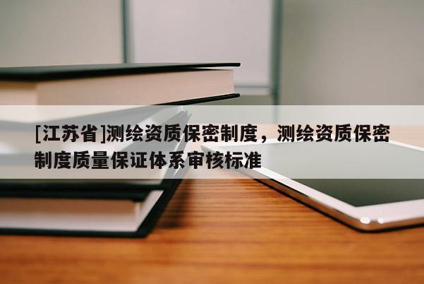 [江蘇省]測繪資質保密制度，測繪資質保密制度質量保證體系審核標準