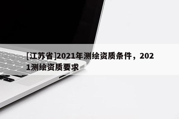 [江蘇省]2021年測繪資質條件，2021測繪資質要求
